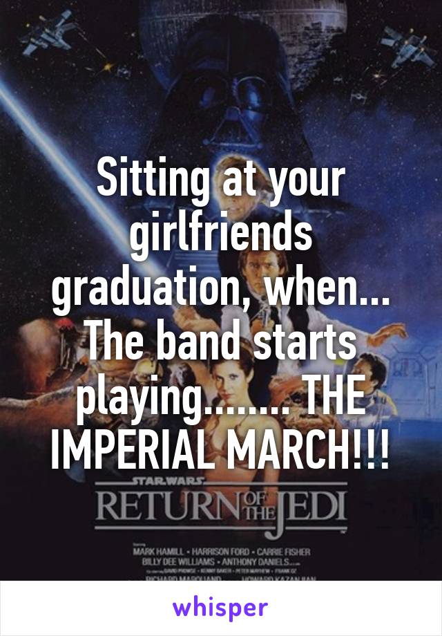 Sitting at your girlfriends graduation, when... The band starts playing........ THE IMPERIAL MARCH!!!
