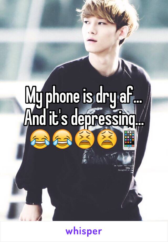 My phone is dry af... 
And it's depressing... 
😂😂😫😫📱