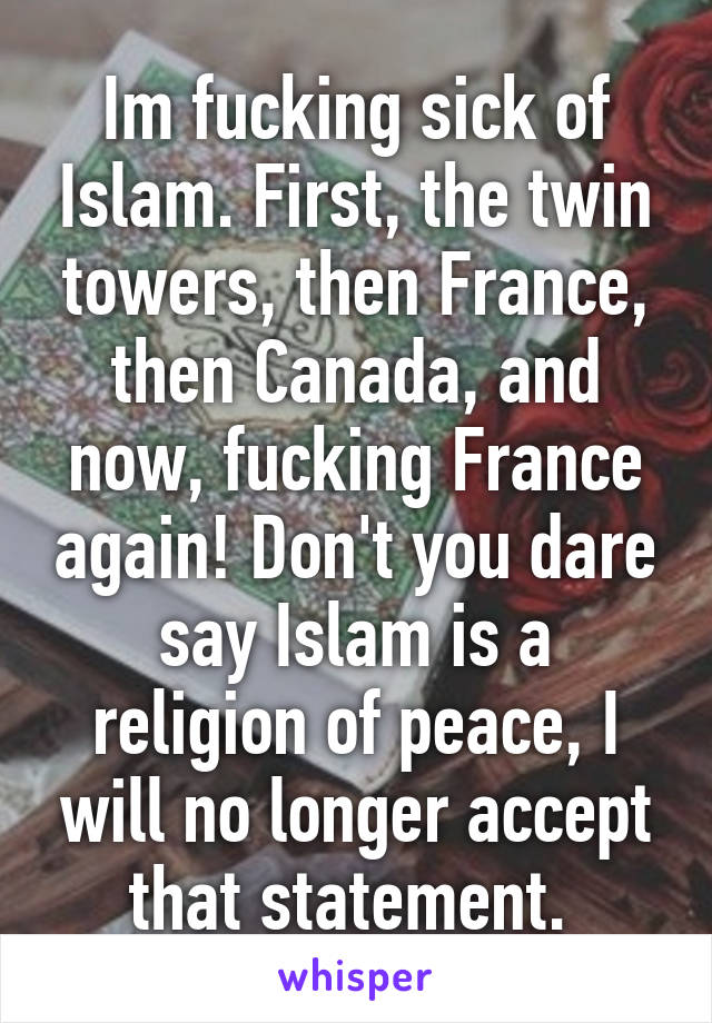 Im fucking sick of Islam. First, the twin towers, then France, then Canada, and now, fucking France again! Don't you dare say Islam is a religion of peace, I will no longer accept that statement. 