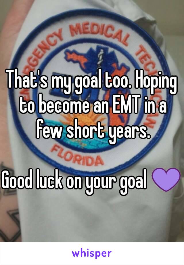 That's my goal too. Hoping to become an EMT in a few short years.

Good luck on your goal 💜