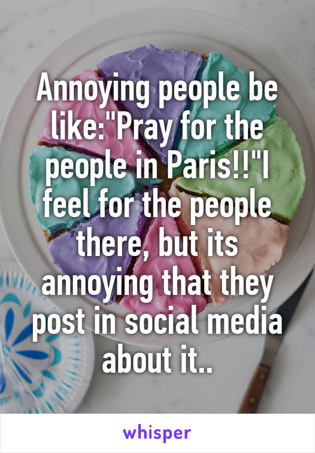 Annoying people be like:"Pray for the people in Paris!!"I feel for the people there, but its annoying that they post in social media about it..