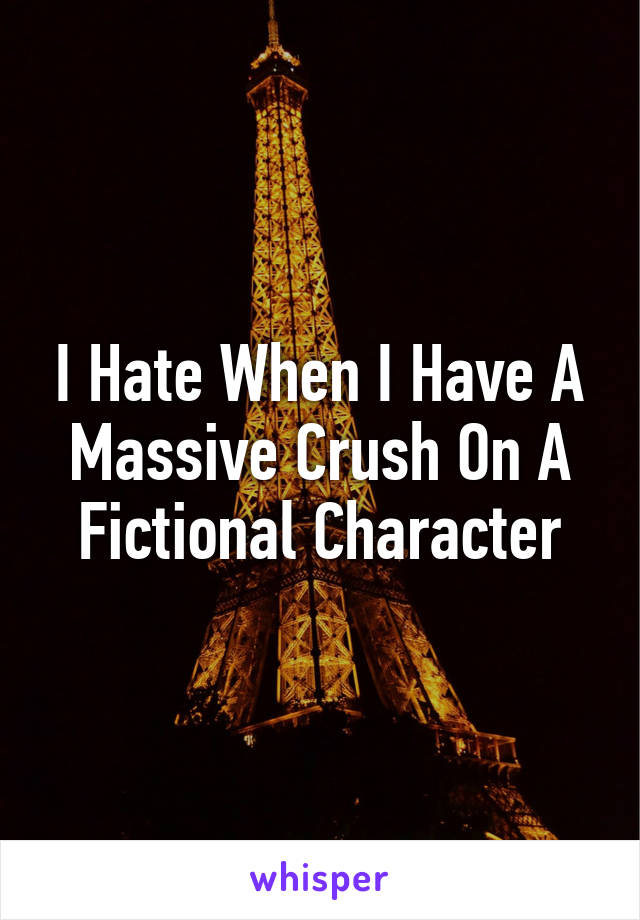I Hate When I Have A Massive Crush On A Fictional Character