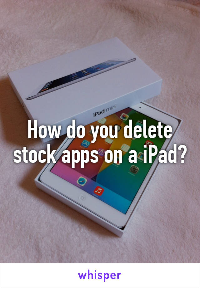 How do you delete stock apps on a iPad?