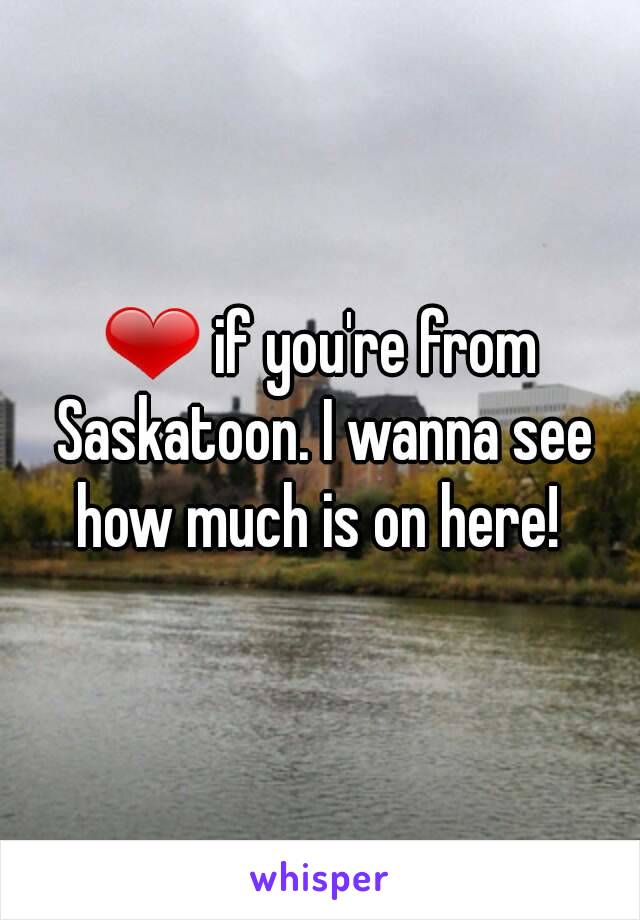 ❤ if you're from Saskatoon. I wanna see how much is on here! 