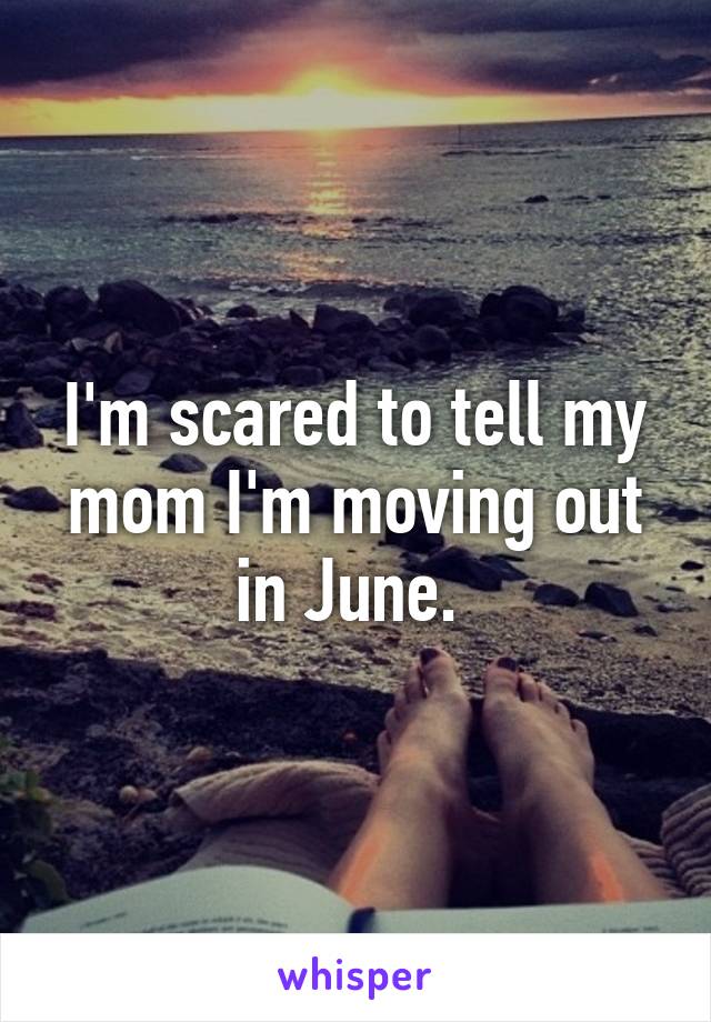 I'm scared to tell my mom I'm moving out in June. 