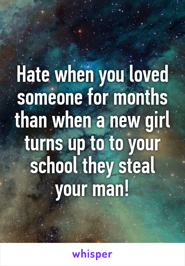 Hate when you loved someone for months than when a new girl turns up to to your school they steal your man!