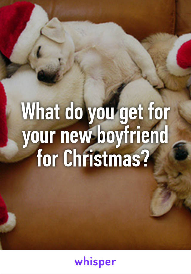 What do you get for your new boyfriend for Christmas? 
