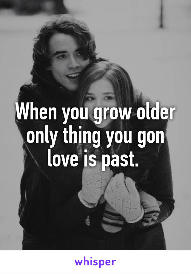 When you grow older only thing you gon love is past. 