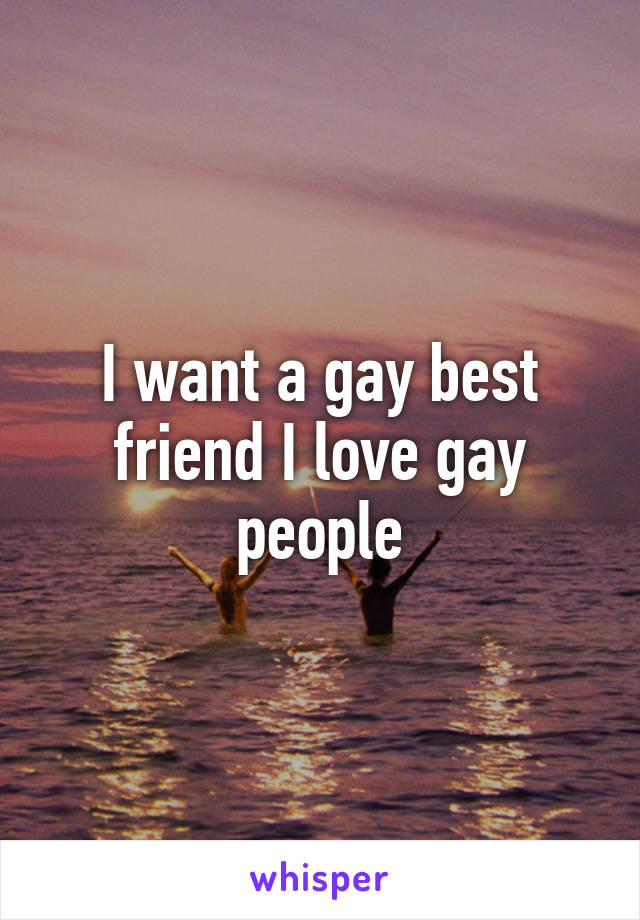 I want a gay best friend I love gay people