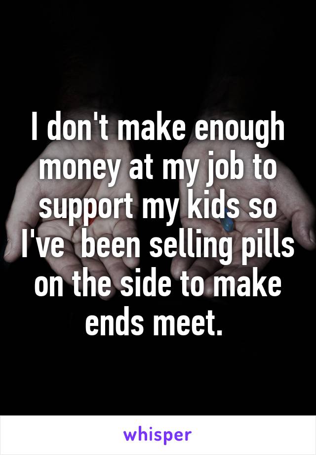 I don't make enough money at my job to support my kids so I've  been selling pills on the side to make ends meet. 