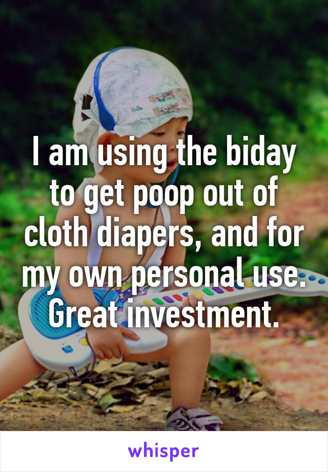 I am using the biday to get poop out of cloth diapers, and for my own personal use. Great investment.
