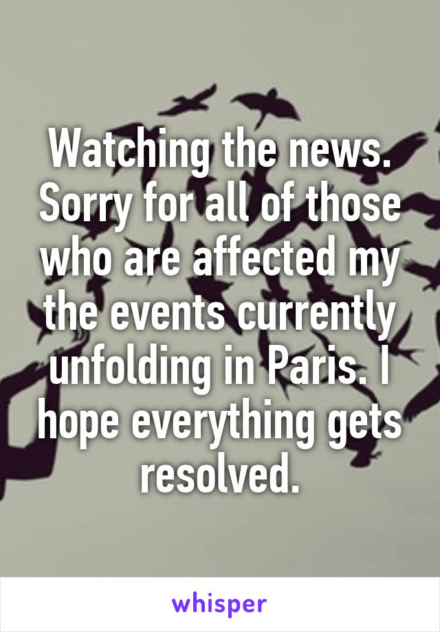 Watching the news. Sorry for all of those who are affected my the events currently unfolding in Paris. I hope everything gets resolved.