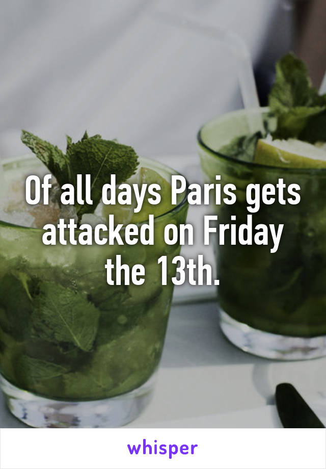 Of all days Paris gets attacked on Friday the 13th.