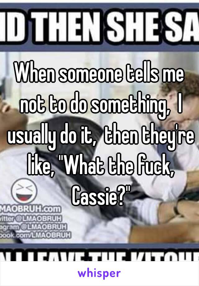 When someone tells me not to do something,  I usually do it,  then they're like, "What the fuck, Cassie?"