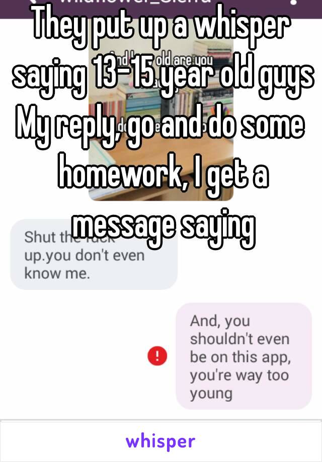 They put up a whisper saying 13-15 year old guys
My reply, go and do some homework, I get a message saying