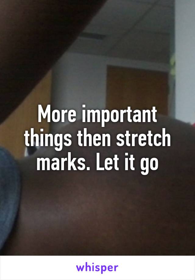 More important things then stretch marks. Let it go