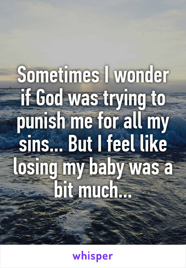 Sometimes I wonder if God was trying to punish me for all my sins... But I feel like losing my baby was a bit much...