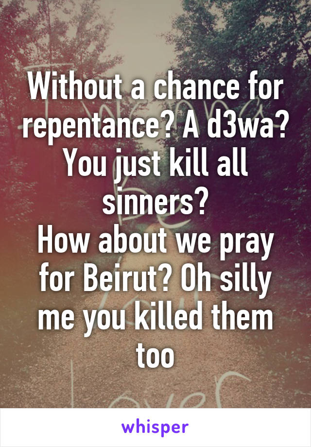 Without a chance for repentance? A d3wa? You just kill all sinners?
How about we pray for Beirut? Oh silly me you killed them too