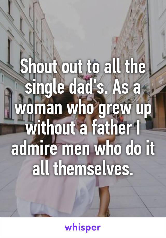 Shout out to all the single dad's. As a woman who grew up without a father I admire men who do it all themselves.