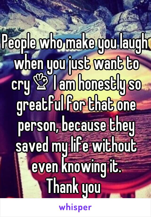 People who make you laugh when you just want to cry👌 I am honestly so greatful for that one person, because they saved my life without even knowing it.
Thank you 