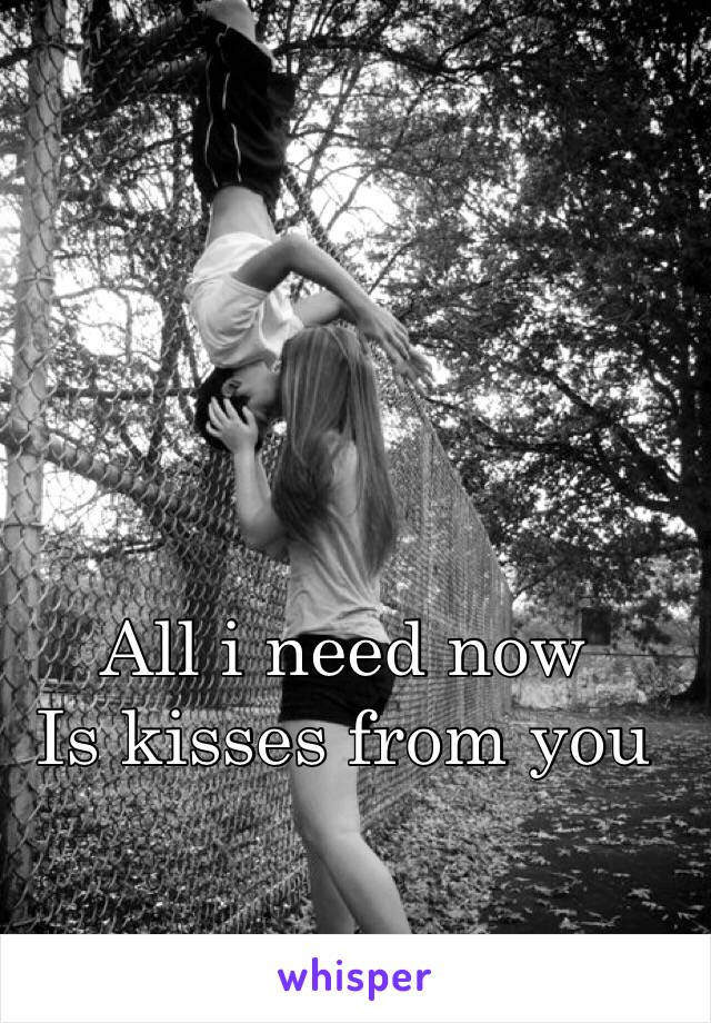 All i need now
Is kisses from you