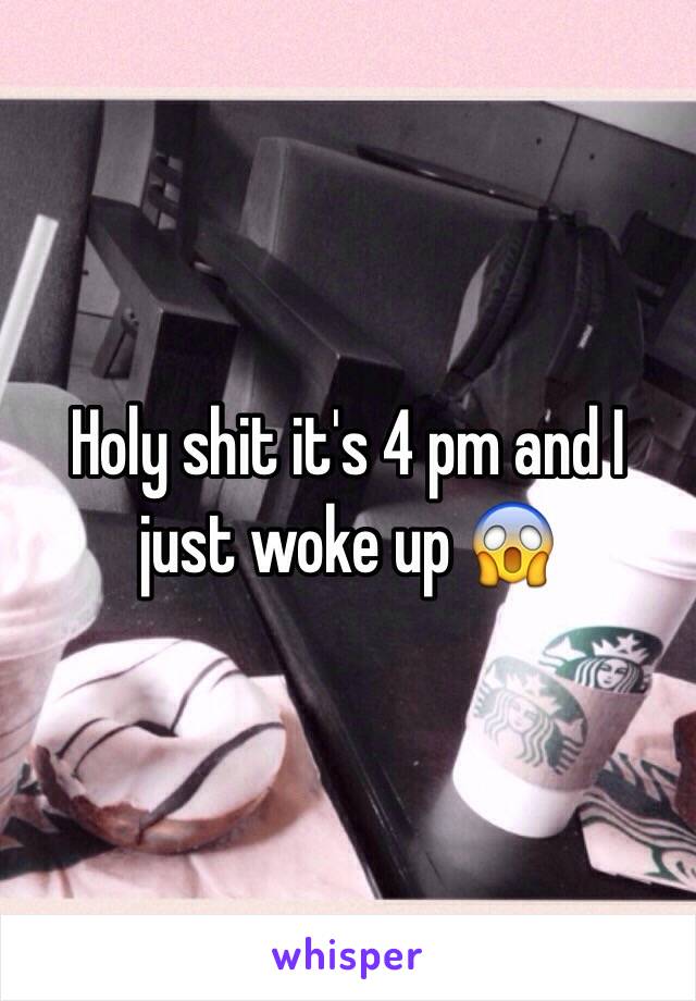 Holy shit it's 4 pm and I just woke up 😱
