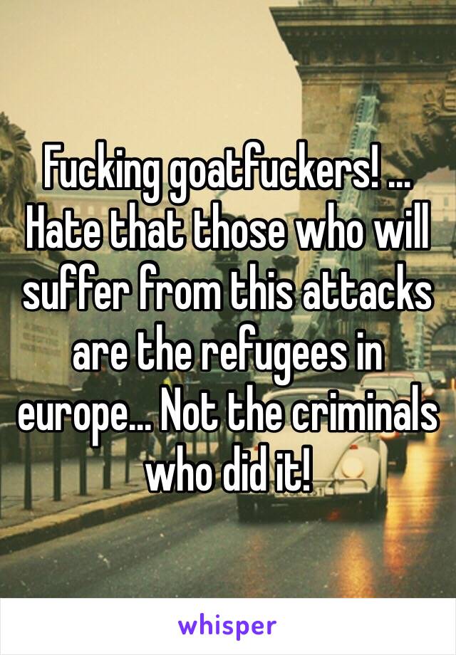 Fucking goatfuckers! ... Hate that those who will suffer from this attacks are the refugees in europe... Not the criminals who did it! 