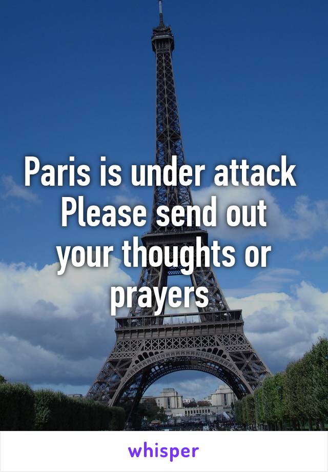 Paris is under attack 
Please send out your thoughts or prayers 