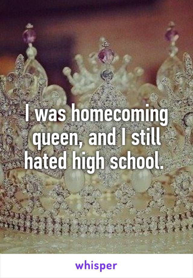 I was homecoming queen, and I still hated high school. 