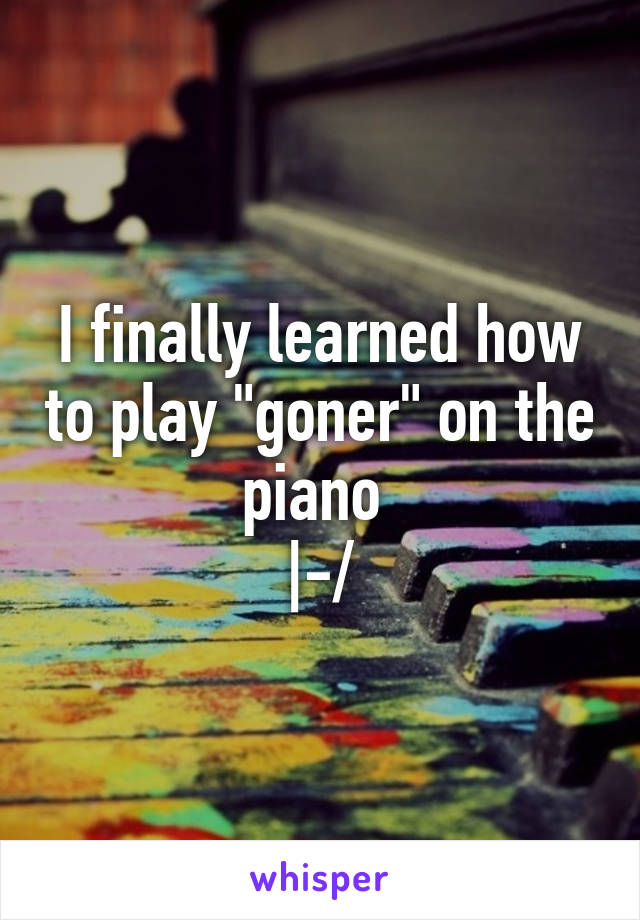 I finally learned how to play "goner" on the piano 
|-/