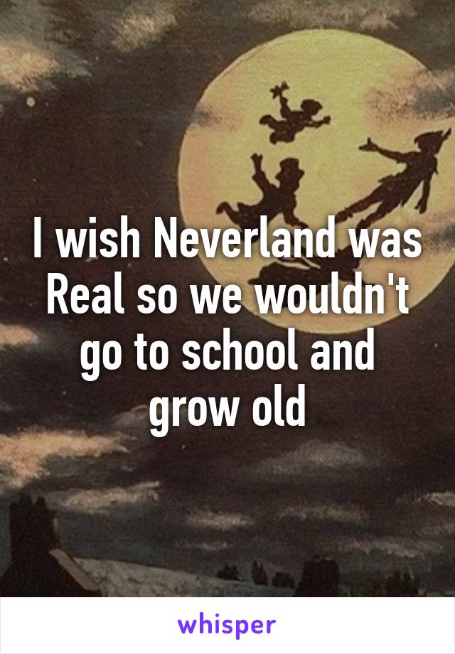 I wish Neverland was Real so we wouldn't go to school and grow old