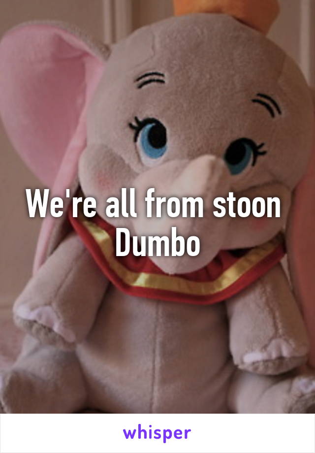 We're all from stoon 
Dumbo