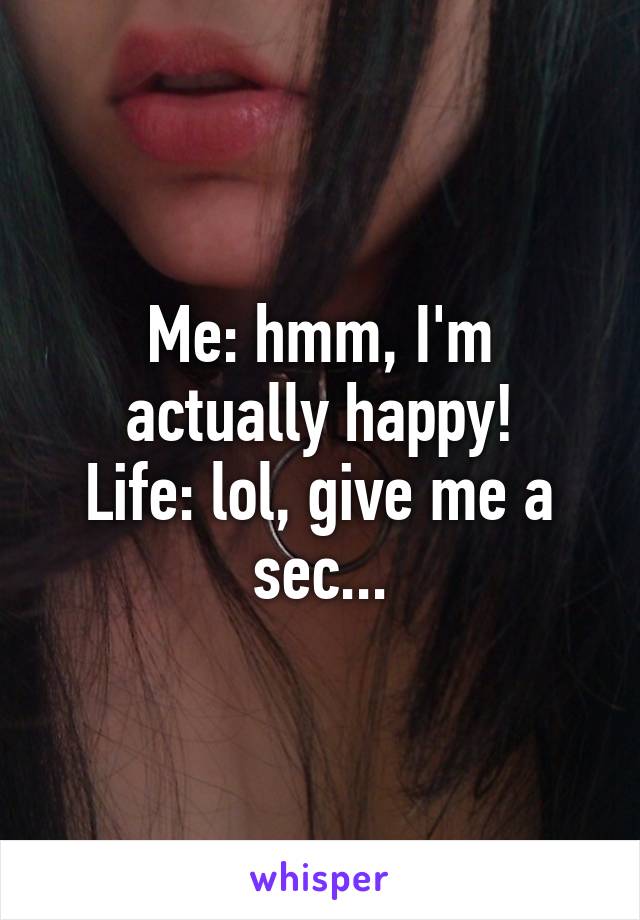 Me: hmm, I'm actually happy!
Life: lol, give me a sec...