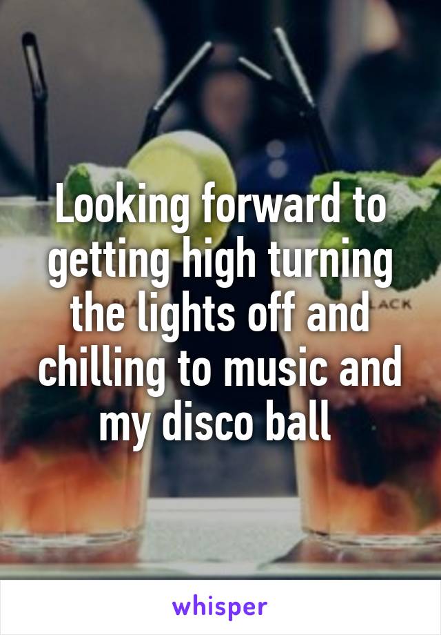 Looking forward to getting high turning the lights off and chilling to music and my disco ball 
