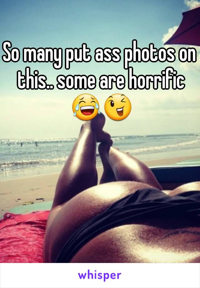So many put ass photos on this.. some are horrific 😂😉