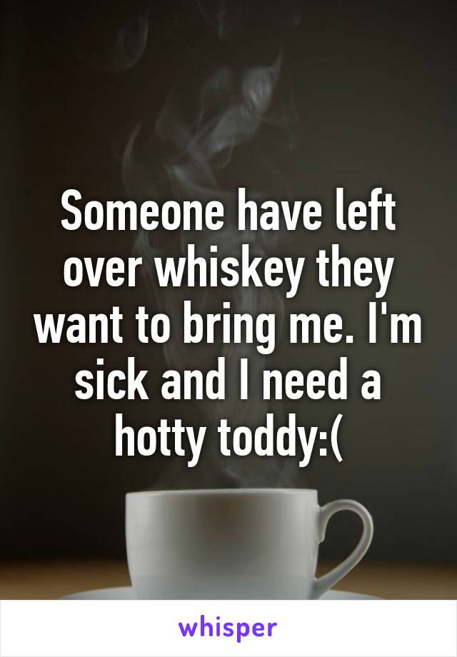 Someone have left over whiskey they want to bring me. I'm sick and I need a hotty toddy:(