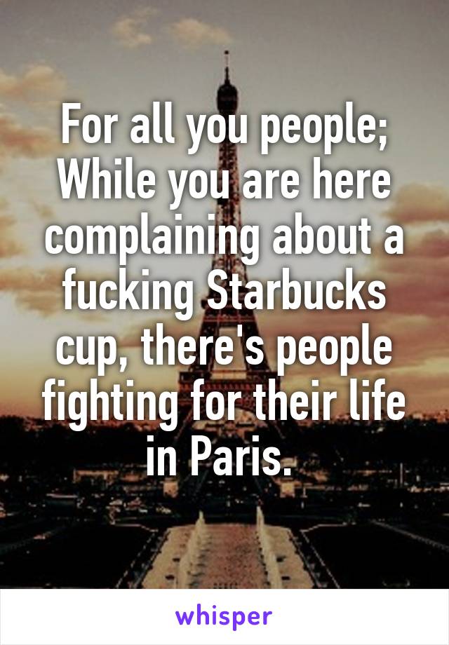 For all you people;
While you are here complaining about a fucking Starbucks cup, there's people fighting for their life in Paris. 
