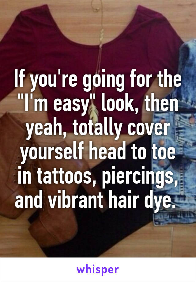 If you're going for the "I'm easy" look, then yeah, totally cover yourself head to toe in tattoos, piercings, and vibrant hair dye. 