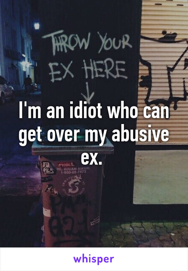I'm an idiot who can get over my abusive ex. 