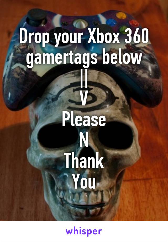 Drop your Xbox 360 gamertags below
||
V
Please
N
Thank
You
