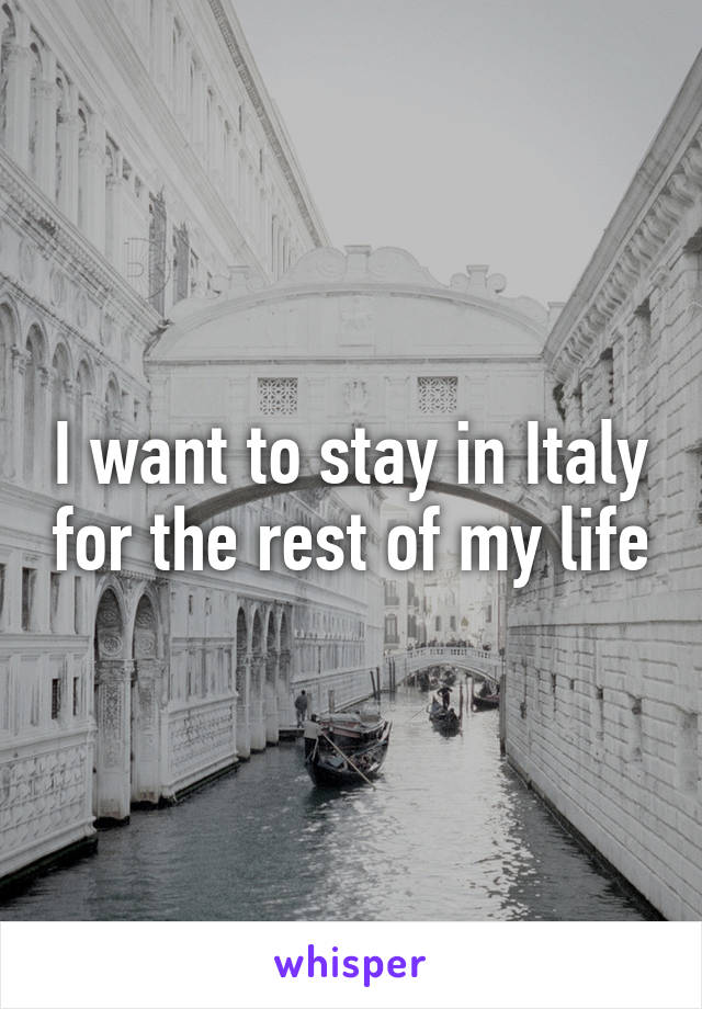 I want to stay in Italy for the rest of my life