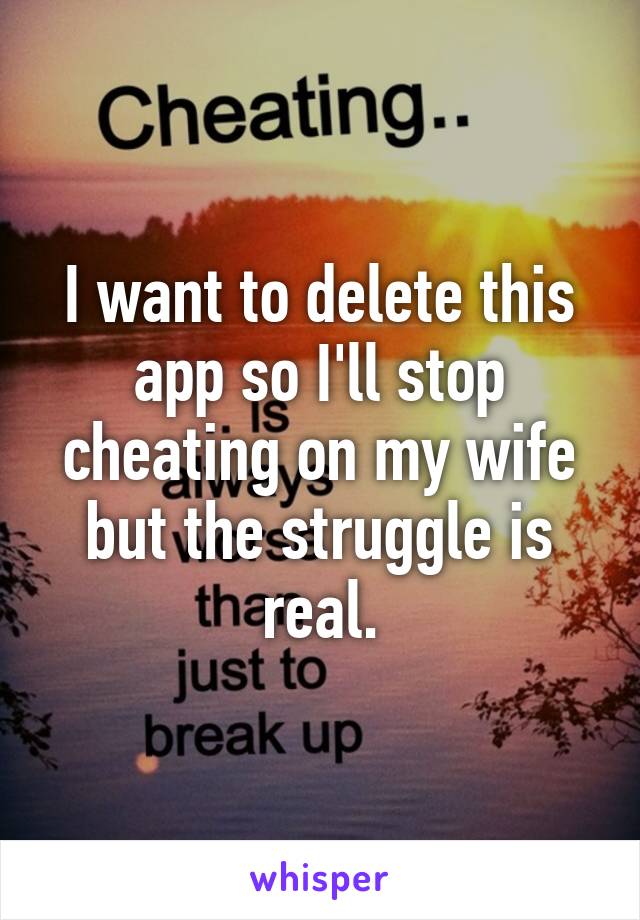 I want to delete this app so I'll stop cheating on my wife but the struggle is real.