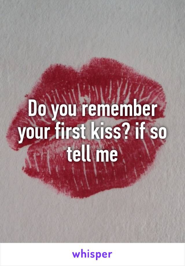 Do you remember your first kiss? if so tell me
