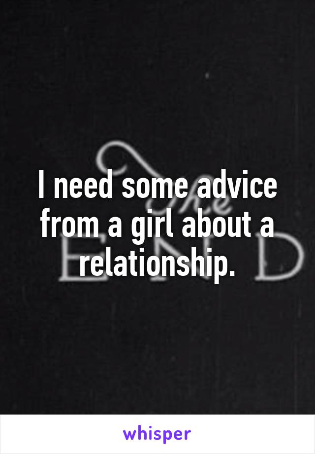 I need some advice from a girl about a relationship.