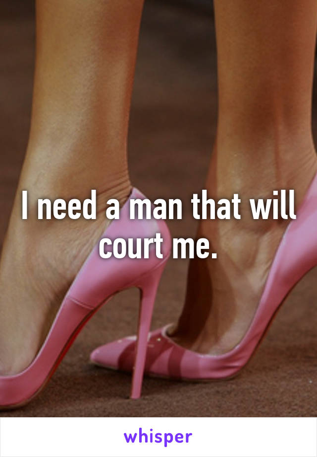 I need a man that will court me.
