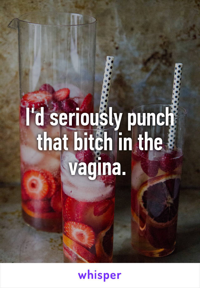 I'd seriously punch that bitch in the vagina. 