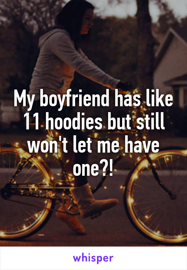 My boyfriend has like 11 hoodies but still won't let me have one?!