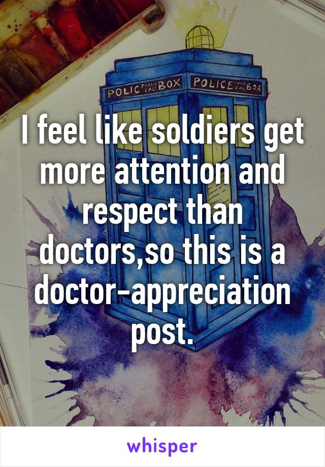 I feel like soldiers get more attention and respect than doctors,so this is a doctor-appreciation post.