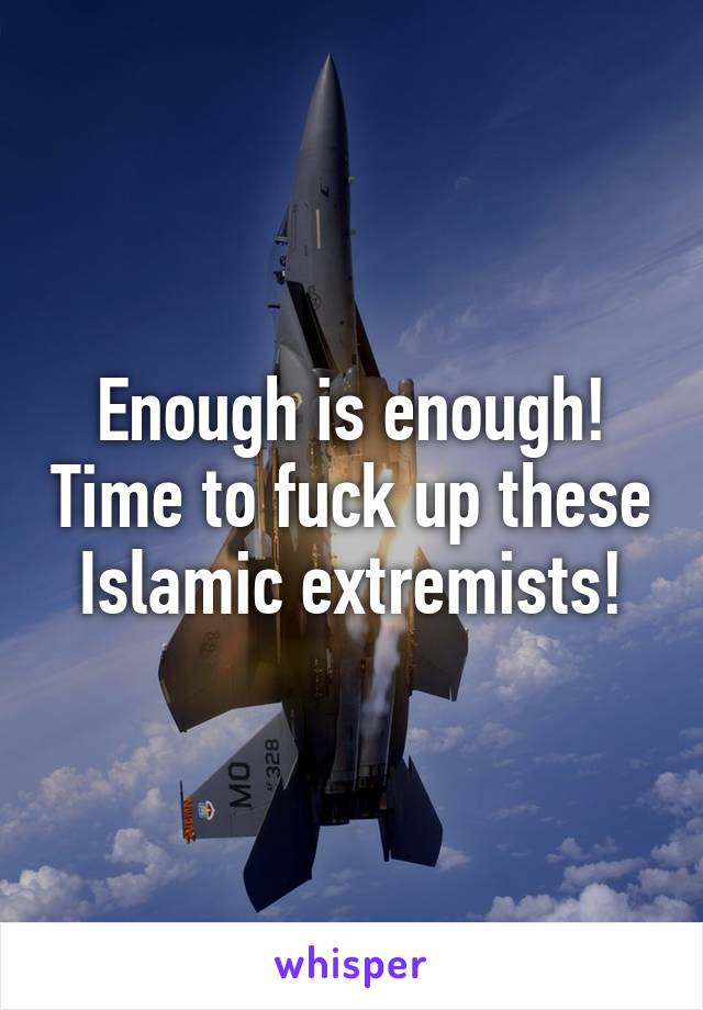 Enough is enough! Time to fuck up these Islamic extremists!