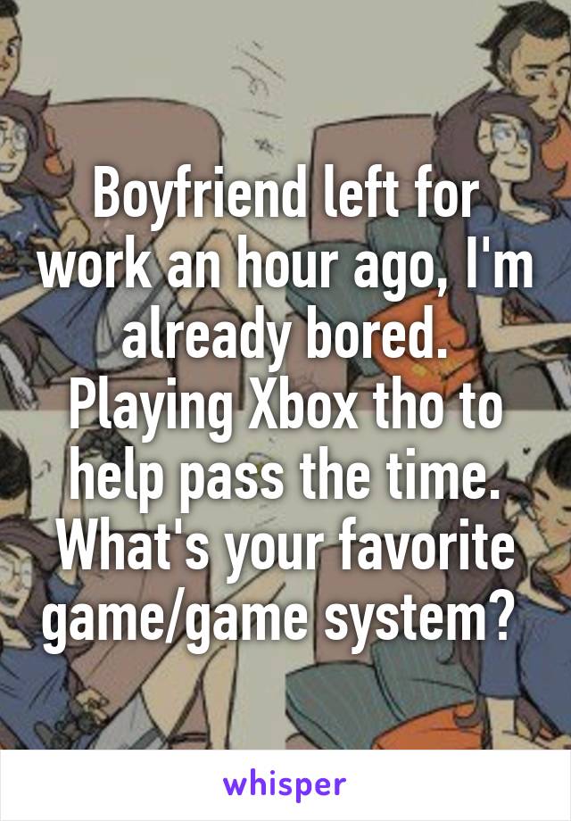 Boyfriend left for work an hour ago, I'm already bored. Playing Xbox tho to help pass the time.
What's your favorite game/game system? 